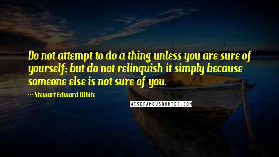 Stewart Edward White Quotes: Do not attempt to do a thing unless you are sure of yourself; but do not relinquish it simply because someone else is not sure of you.