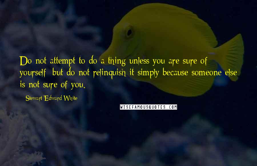 Stewart Edward White Quotes: Do not attempt to do a thing unless you are sure of yourself; but do not relinquish it simply because someone else is not sure of you.