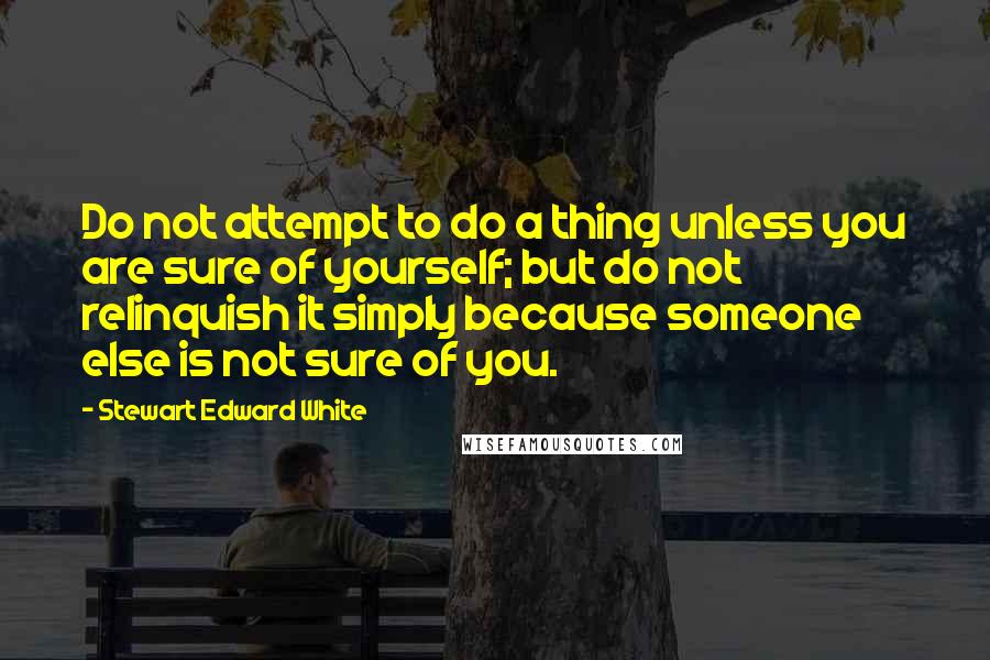 Stewart Edward White Quotes: Do not attempt to do a thing unless you are sure of yourself; but do not relinquish it simply because someone else is not sure of you.