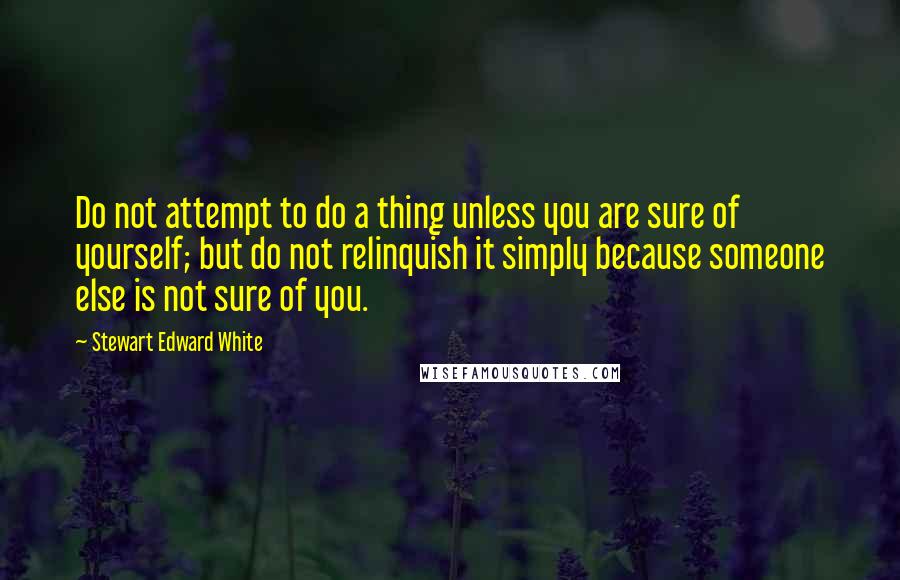 Stewart Edward White Quotes: Do not attempt to do a thing unless you are sure of yourself; but do not relinquish it simply because someone else is not sure of you.