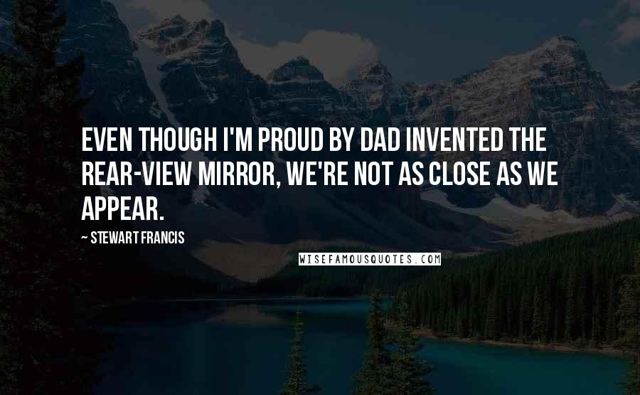 Stewart Francis Quotes: Even though I'm proud by dad invented the rear-view mirror, we're not as close as we appear.