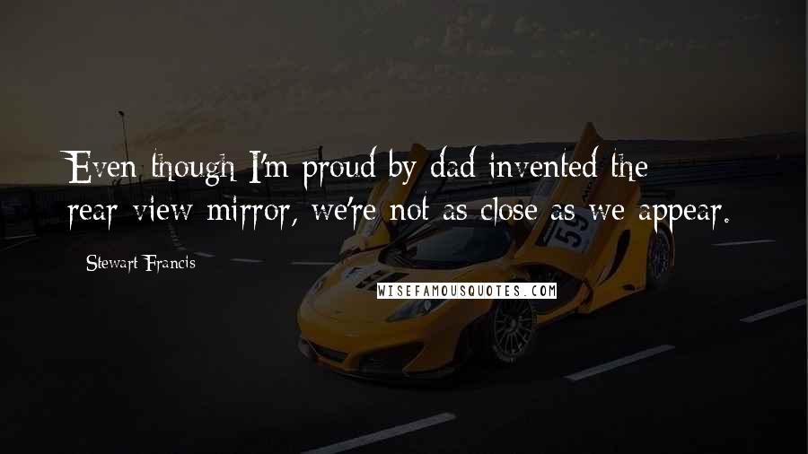 Stewart Francis Quotes: Even though I'm proud by dad invented the rear-view mirror, we're not as close as we appear.