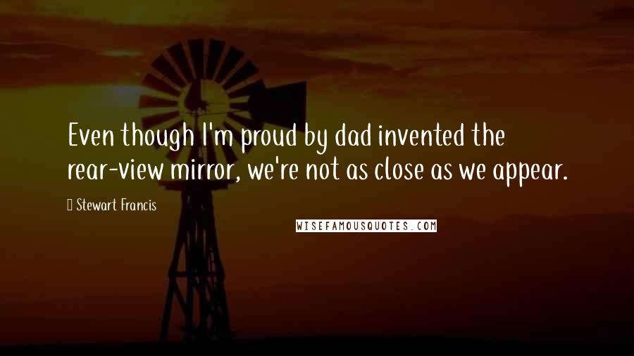 Stewart Francis Quotes: Even though I'm proud by dad invented the rear-view mirror, we're not as close as we appear.