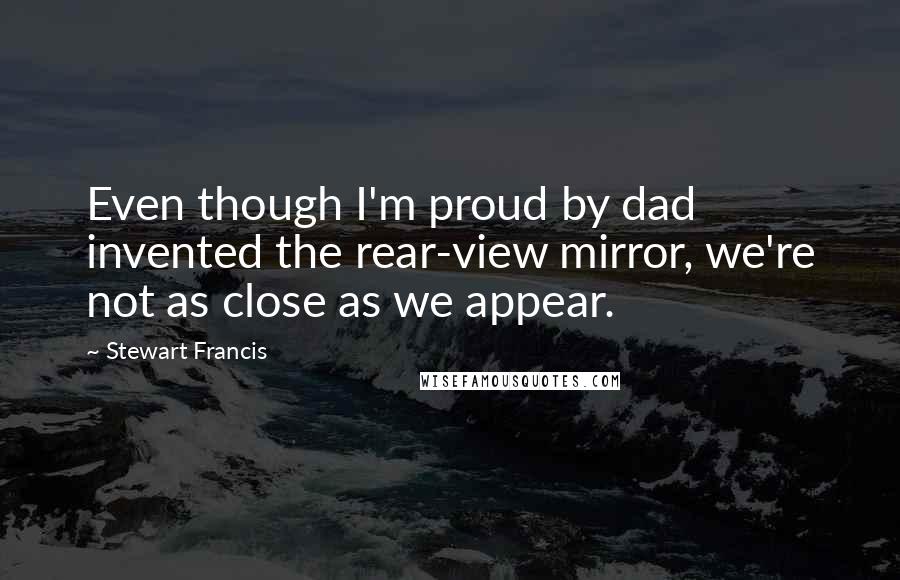 Stewart Francis Quotes: Even though I'm proud by dad invented the rear-view mirror, we're not as close as we appear.