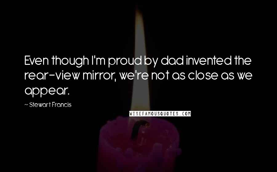 Stewart Francis Quotes: Even though I'm proud by dad invented the rear-view mirror, we're not as close as we appear.