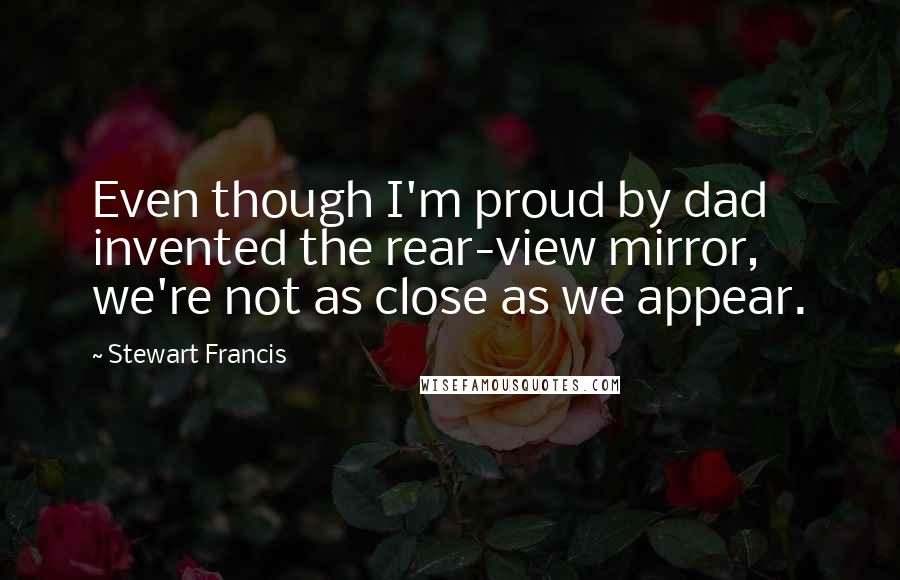 Stewart Francis Quotes: Even though I'm proud by dad invented the rear-view mirror, we're not as close as we appear.