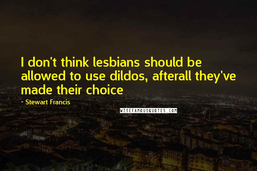 Stewart Francis Quotes: I don't think lesbians should be allowed to use dildos, afterall they've made their choice