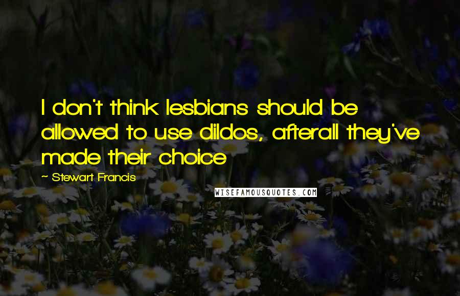 Stewart Francis Quotes: I don't think lesbians should be allowed to use dildos, afterall they've made their choice