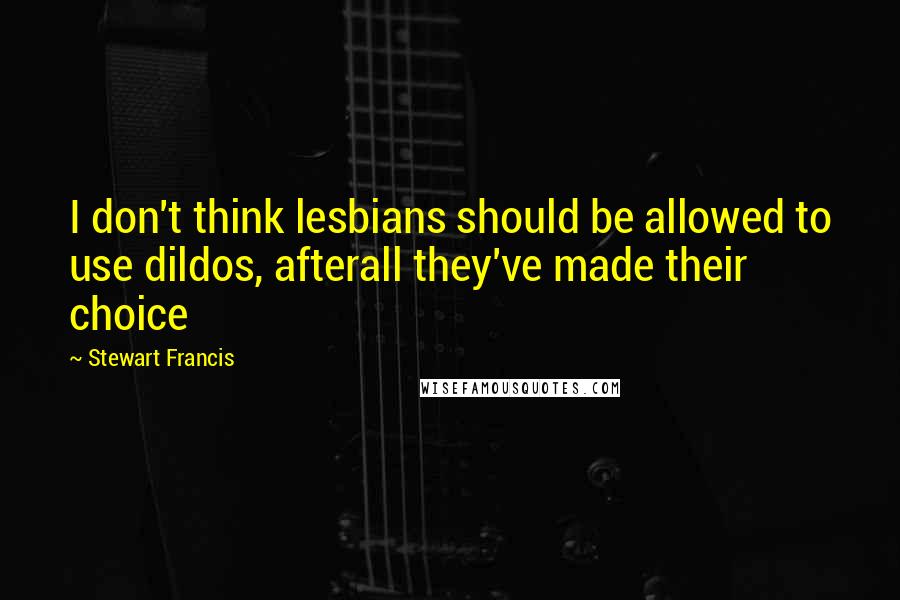 Stewart Francis Quotes: I don't think lesbians should be allowed to use dildos, afterall they've made their choice