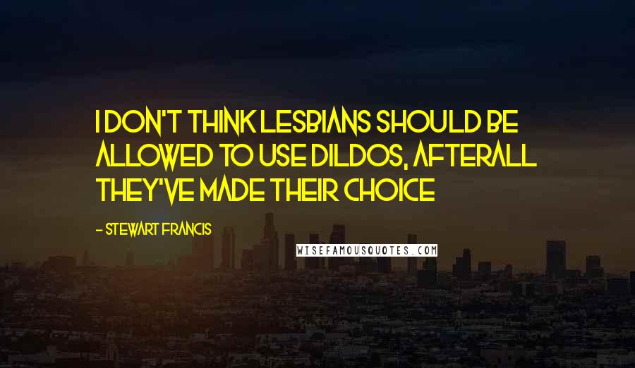 Stewart Francis Quotes: I don't think lesbians should be allowed to use dildos, afterall they've made their choice