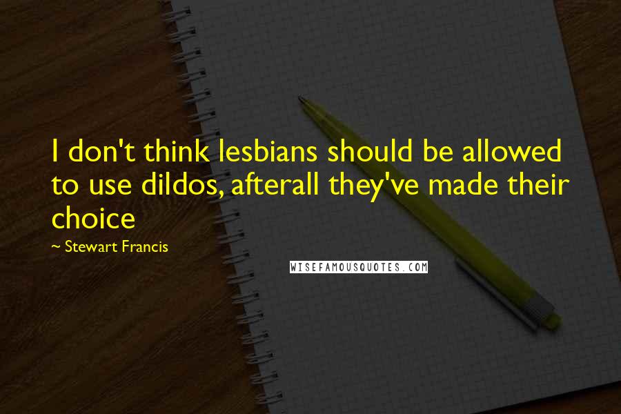 Stewart Francis Quotes: I don't think lesbians should be allowed to use dildos, afterall they've made their choice