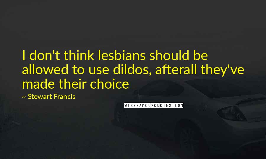 Stewart Francis Quotes: I don't think lesbians should be allowed to use dildos, afterall they've made their choice