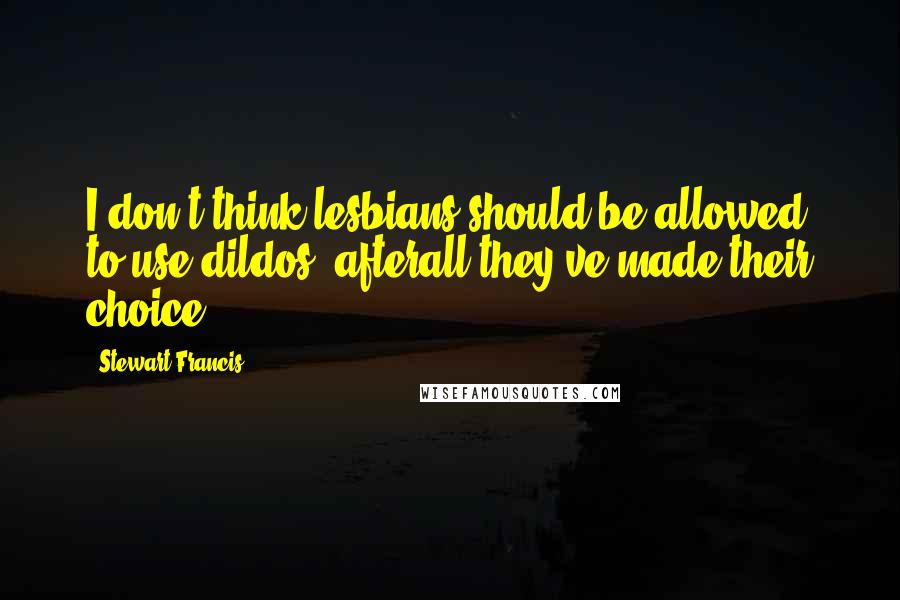 Stewart Francis Quotes: I don't think lesbians should be allowed to use dildos, afterall they've made their choice