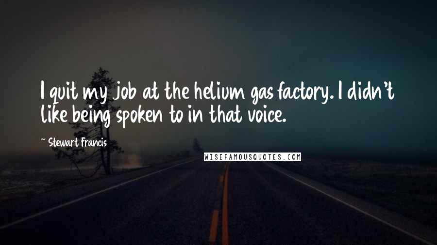 Stewart Francis Quotes: I quit my job at the helium gas factory. I didn't like being spoken to in that voice.