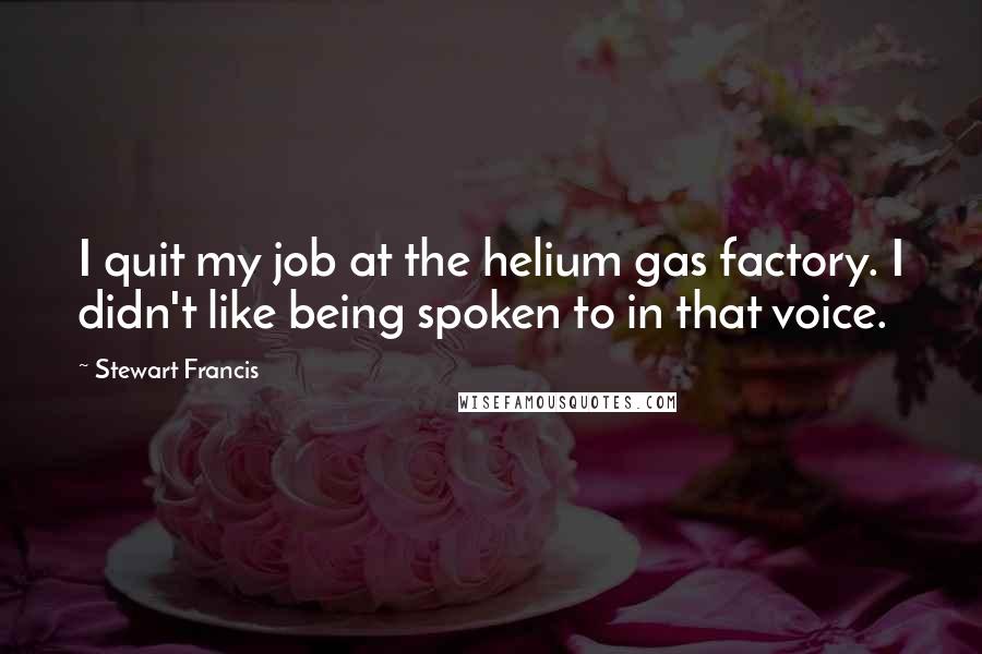 Stewart Francis Quotes: I quit my job at the helium gas factory. I didn't like being spoken to in that voice.