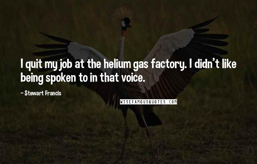 Stewart Francis Quotes: I quit my job at the helium gas factory. I didn't like being spoken to in that voice.