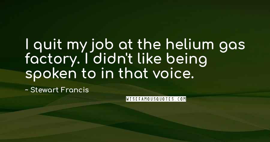 Stewart Francis Quotes: I quit my job at the helium gas factory. I didn't like being spoken to in that voice.