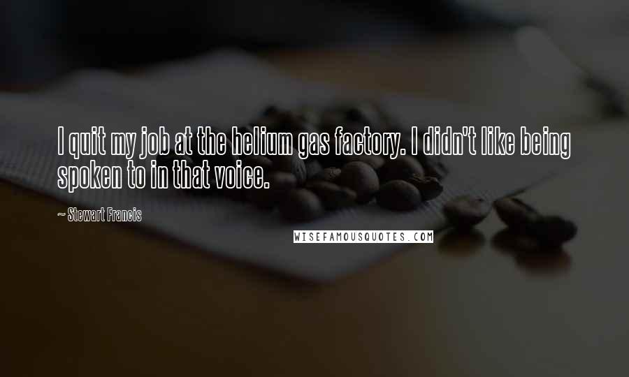 Stewart Francis Quotes: I quit my job at the helium gas factory. I didn't like being spoken to in that voice.