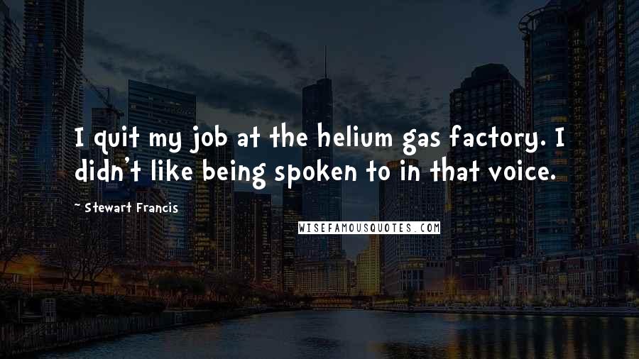 Stewart Francis Quotes: I quit my job at the helium gas factory. I didn't like being spoken to in that voice.