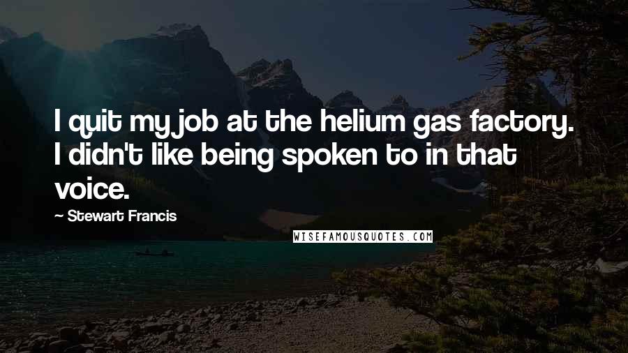 Stewart Francis Quotes: I quit my job at the helium gas factory. I didn't like being spoken to in that voice.