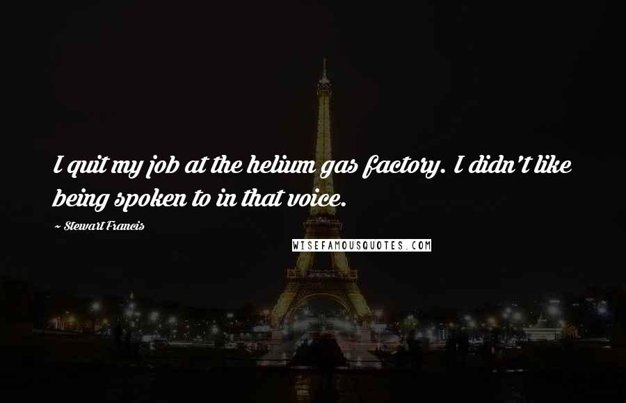 Stewart Francis Quotes: I quit my job at the helium gas factory. I didn't like being spoken to in that voice.