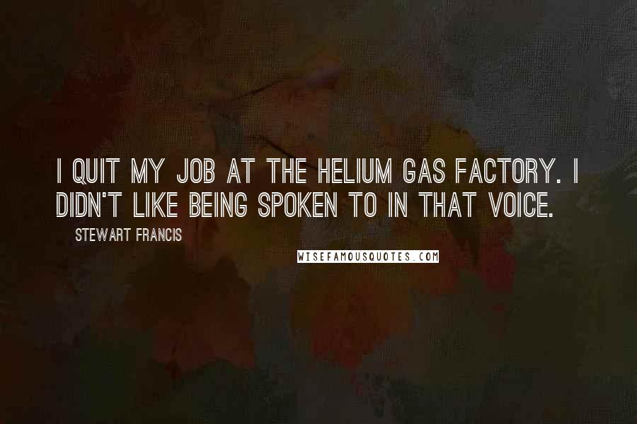 Stewart Francis Quotes: I quit my job at the helium gas factory. I didn't like being spoken to in that voice.