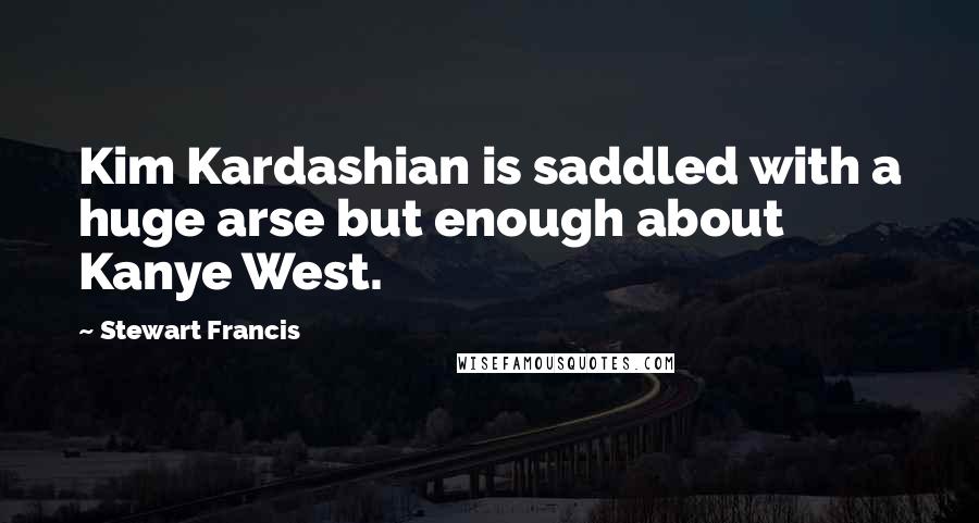 Stewart Francis Quotes: Kim Kardashian is saddled with a huge arse but enough about Kanye West.