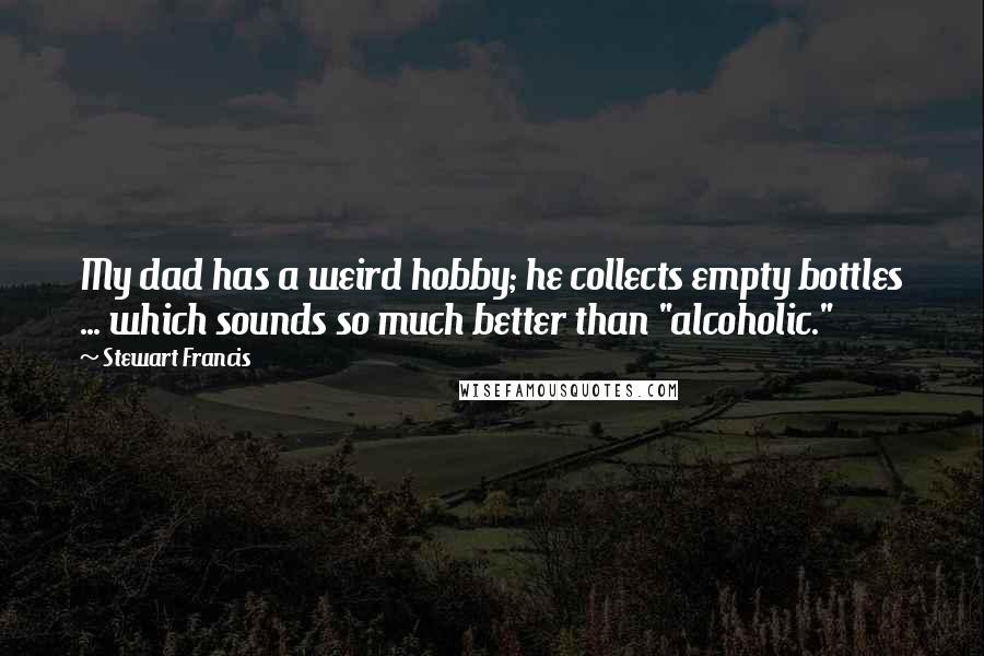 Stewart Francis Quotes: My dad has a weird hobby; he collects empty bottles ... which sounds so much better than "alcoholic."