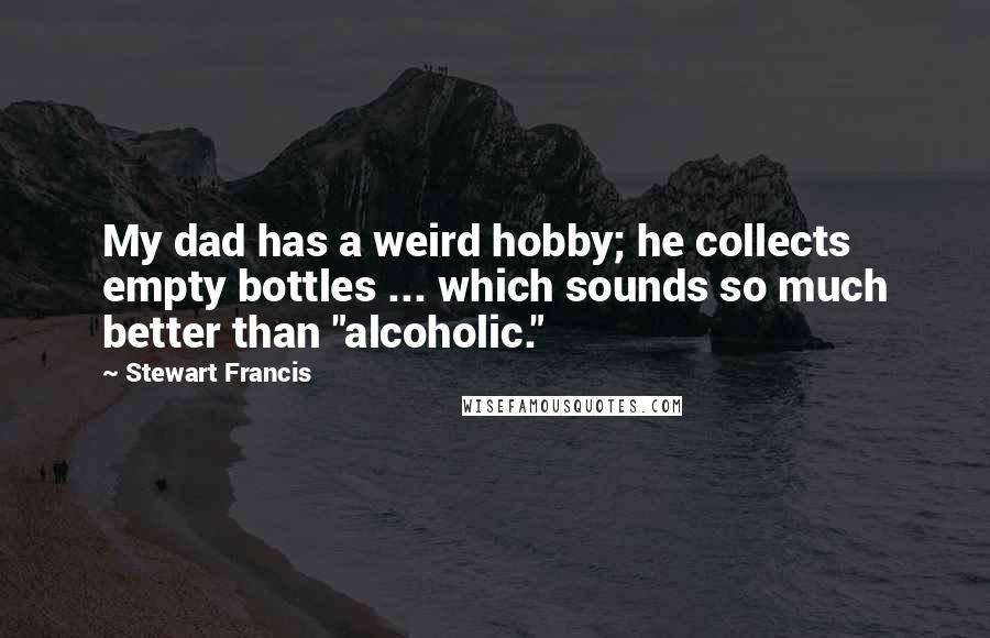 Stewart Francis Quotes: My dad has a weird hobby; he collects empty bottles ... which sounds so much better than "alcoholic."