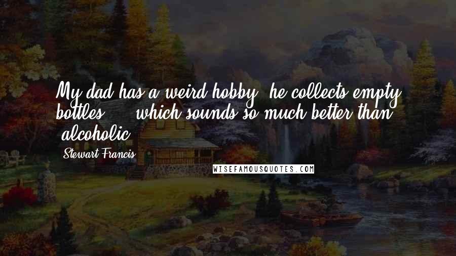 Stewart Francis Quotes: My dad has a weird hobby; he collects empty bottles ... which sounds so much better than "alcoholic."