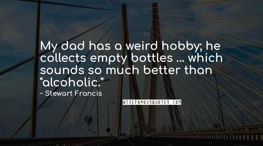 Stewart Francis Quotes: My dad has a weird hobby; he collects empty bottles ... which sounds so much better than "alcoholic."