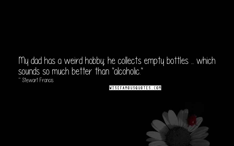 Stewart Francis Quotes: My dad has a weird hobby; he collects empty bottles ... which sounds so much better than "alcoholic."