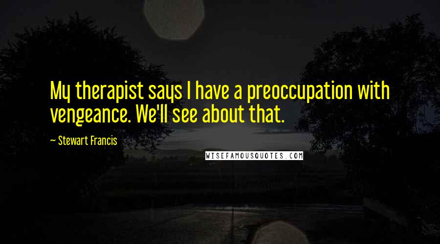 Stewart Francis Quotes: My therapist says I have a preoccupation with vengeance. We'll see about that.