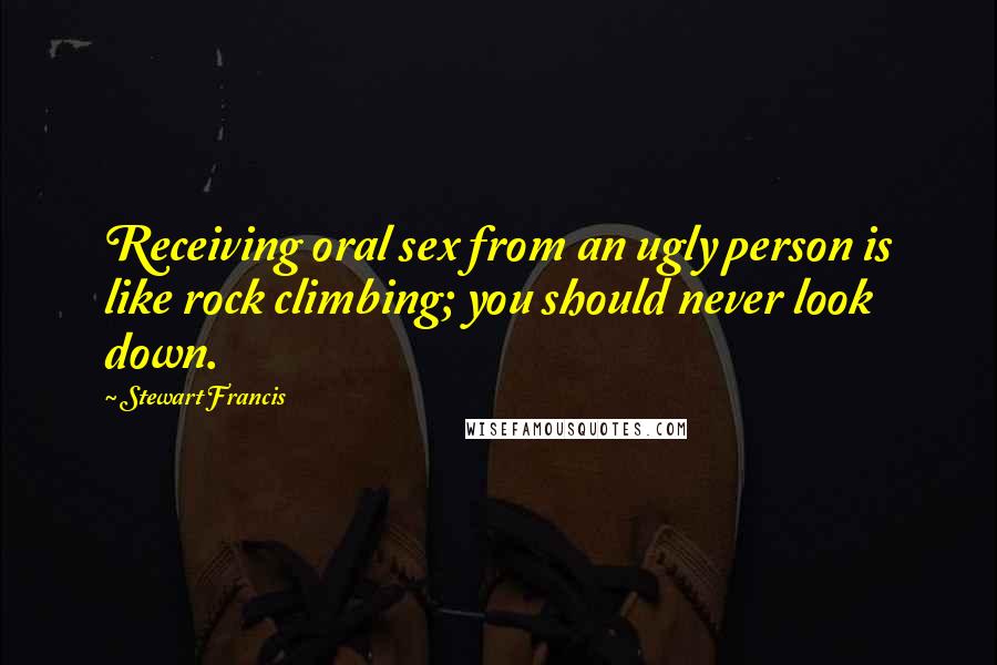 Stewart Francis Quotes: Receiving oral sex from an ugly person is like rock climbing; you should never look down.