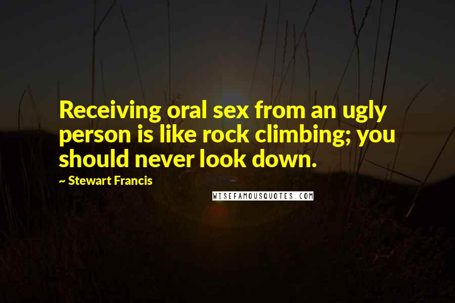 Stewart Francis Quotes: Receiving oral sex from an ugly person is like rock climbing; you should never look down.