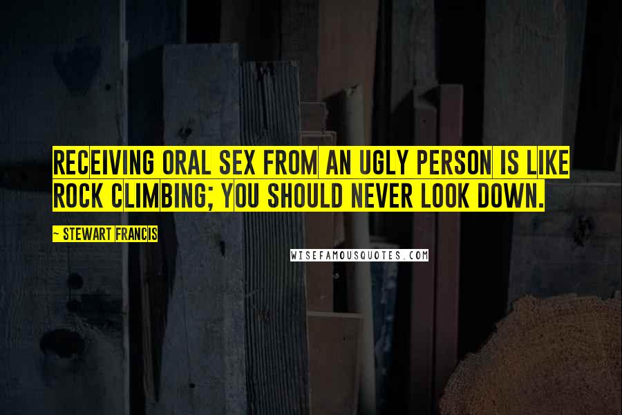Stewart Francis Quotes: Receiving oral sex from an ugly person is like rock climbing; you should never look down.