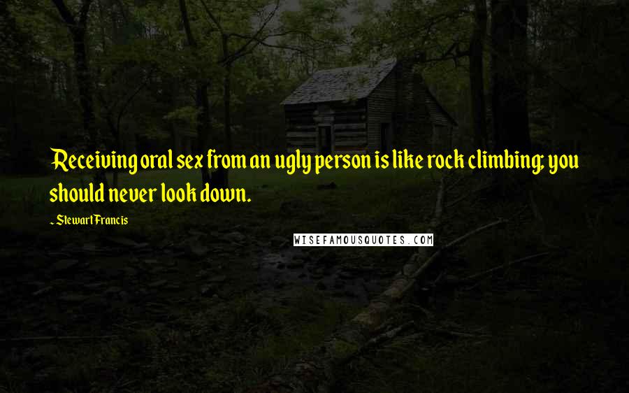 Stewart Francis Quotes: Receiving oral sex from an ugly person is like rock climbing; you should never look down.