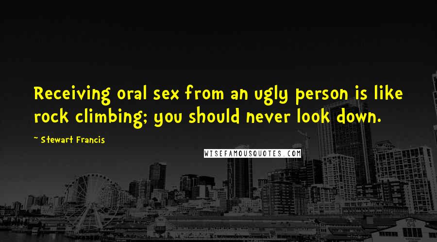 Stewart Francis Quotes: Receiving oral sex from an ugly person is like rock climbing; you should never look down.