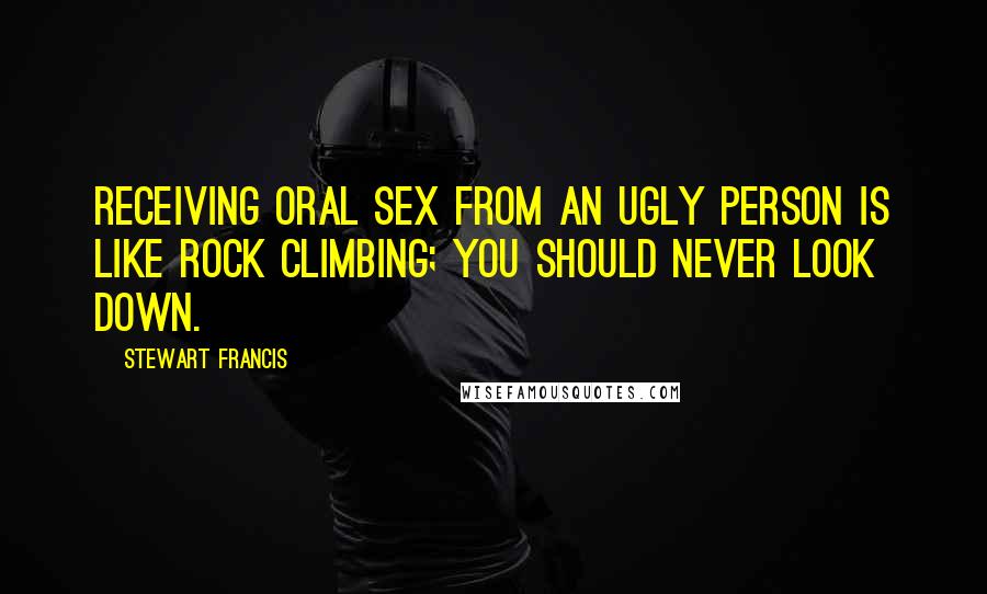 Stewart Francis Quotes: Receiving oral sex from an ugly person is like rock climbing; you should never look down.