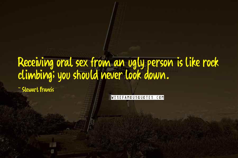 Stewart Francis Quotes: Receiving oral sex from an ugly person is like rock climbing; you should never look down.