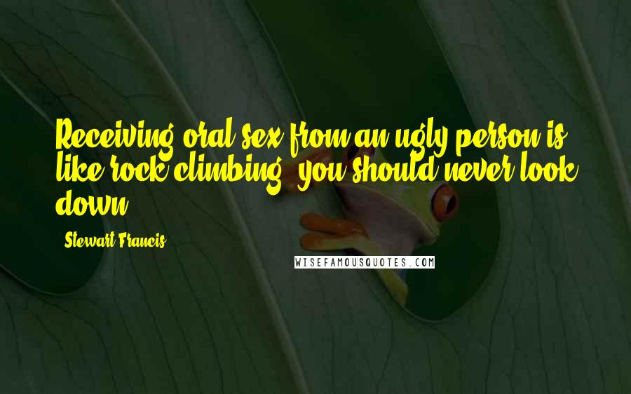 Stewart Francis Quotes: Receiving oral sex from an ugly person is like rock climbing; you should never look down.