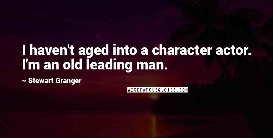 Stewart Granger Quotes: I haven't aged into a character actor. I'm an old leading man.