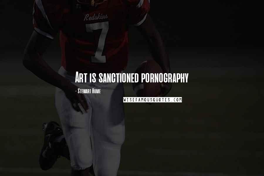 Stewart Home Quotes: Art is sanctioned pornography