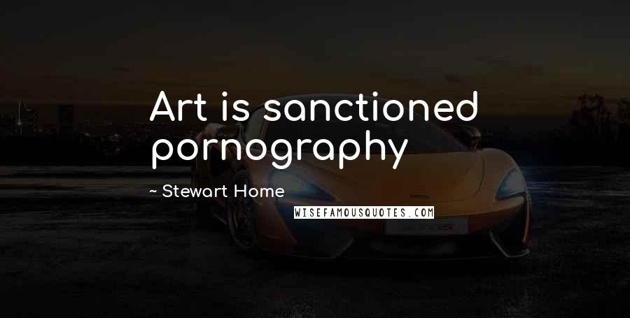 Stewart Home Quotes: Art is sanctioned pornography