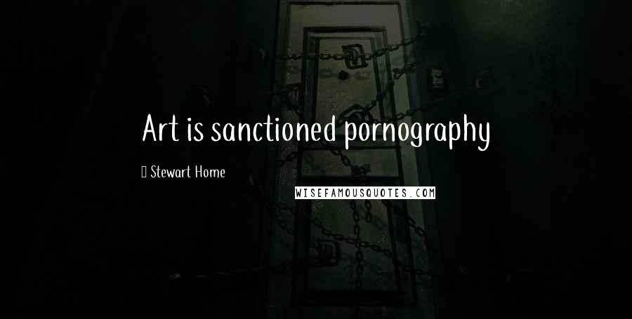 Stewart Home Quotes: Art is sanctioned pornography