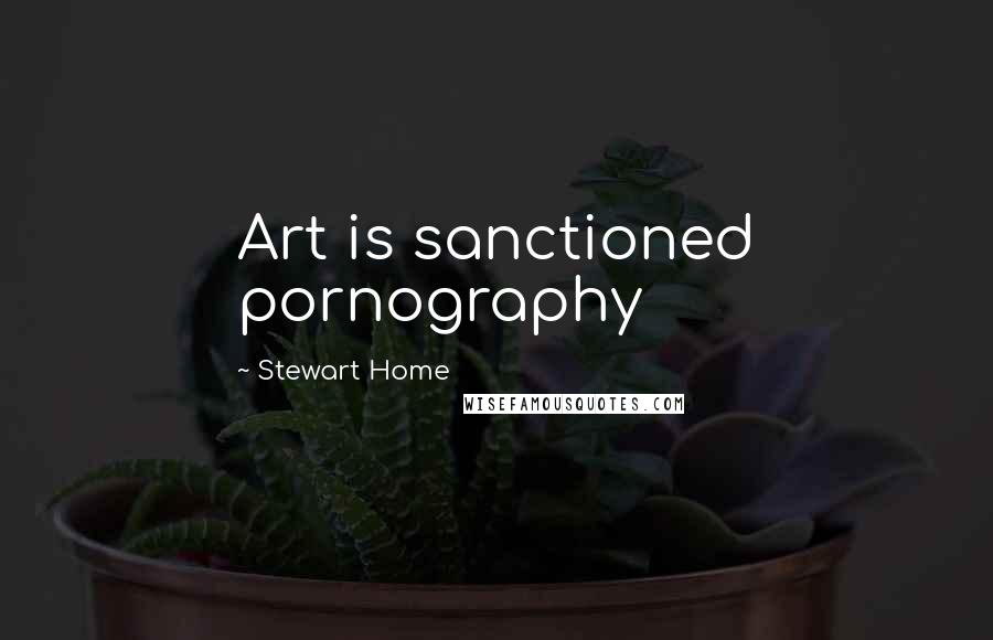 Stewart Home Quotes: Art is sanctioned pornography