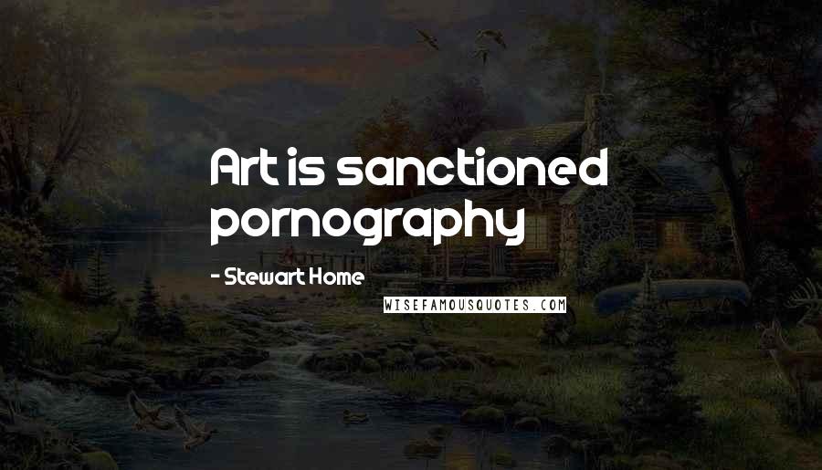 Stewart Home Quotes: Art is sanctioned pornography