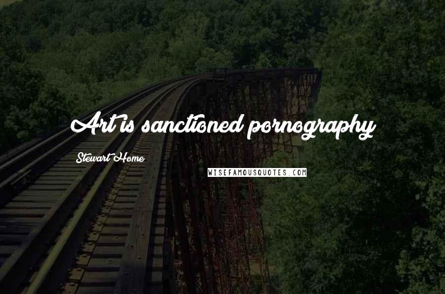 Stewart Home Quotes: Art is sanctioned pornography