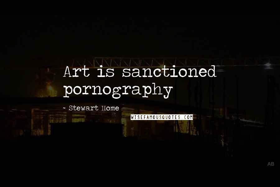 Stewart Home Quotes: Art is sanctioned pornography