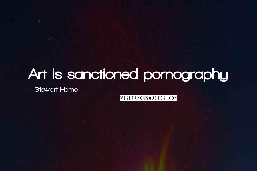 Stewart Home Quotes: Art is sanctioned pornography